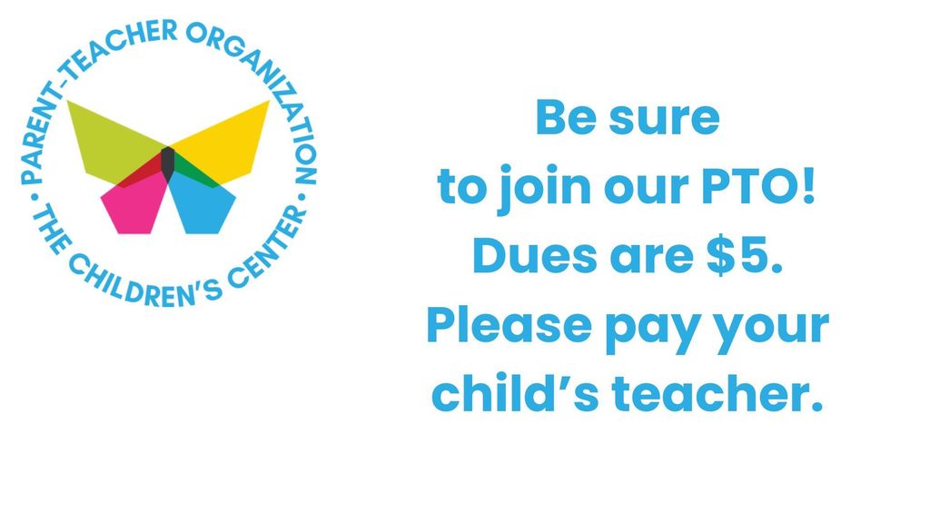 Parent Teacher Organization       the children's center logo, Be sure to join our PTO! Dues are $5. Please pay your child's teacher.