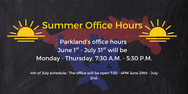 Parkland’s office hours  June 1st -  July 31st will be   Monday - Thursday, 7:30 A.M. - 5:30 P.M.  4th of July schedule:  The office will be open 7:30 - 4PM June 29th - July 2nd.