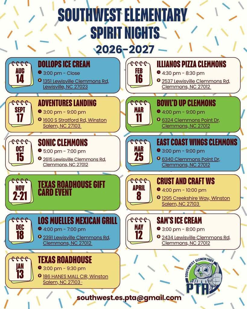 Southwest elementary spirit nights 2026-2027 aug 14 dollops  ice cream 3pm-close sept 17 adventures landing 3-9pm oct 15 sonic clemmons 5-7pm nov 2-21 texas roadhouse gift card event dec 18 los muelles mexican grill 4-7pm jan 13 texas roadhouse hanes mall circle 3-9:30pm feb 16 illianos pizza clemmons 4:30- 8:30pm  mar 11 bowl'd up clemmons 4-9pm east coast wings clemmons 3-9pm crust and craft ws 4-10pm may 12 sam's ice cream 3-8pm 