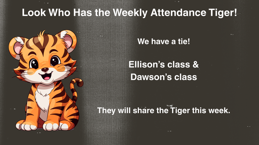 A rectangular graphic has a dark gray textured background. On the left side, there is a large cartoon illustration of a smiling baby tiger sitting upright with big round eyes, orange and black stripes, a white belly, and a curled tail. On the right side of the graphic, white text reads: “Look Who Has the Weekly Attendance Tiger!” Farther down, centered text reads: “We have a tie!” Beneath that, the text reads: “Ellison’s class & Dawson’s class.” Near the bottom, the final line reads: “They will share the Tiger this week.” The layout is simple, with the tiger graphic on one side and the announcement text on the other.