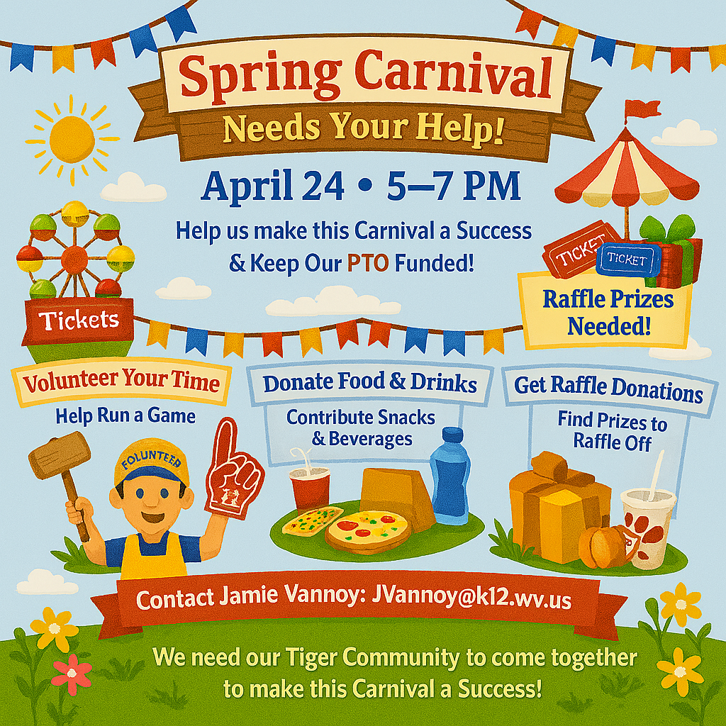 A colorful Spring Carnival announcement graphic with a blue sky background, decorative banners, and carnival illustrations. Large text at the top reads, ‘Spring Carnival Needs Your Help!’ Below it states, ‘April 24 • 5–7 PM’ and ‘Help us make this Carnival a Success & Keep Our PTO Funded!’ The graphic includes sections labeled ‘Volunteer Your Time – Help Run a Game,’ ‘Donate Food & Drinks – Contribute Snacks & Beverages,’ and ‘Get Raffle Donations – Find Prizes to Raffle Off.’ Additional text reads, ‘Raffle Prizes Needed!’ and ‘Contact Jamie Vannoy: JVannoy@k12.wv.us.’ A message at the bottom says, ‘We need our Tiger Community to come together to make this Carnival a Success!