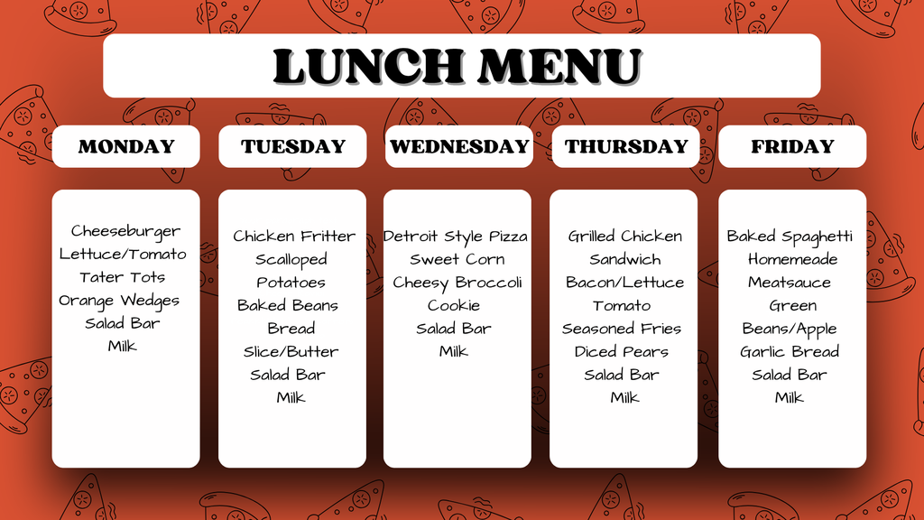 Weekly lunch menu featuring a pizza-patterned background.  Monday: Cheeseburger with lettuce/tomato, tater tots, orange wedges, salad bar, and milk.  Tuesday: Chicken fritter, scalloped potatoes, baked beans, bread slice with butter, salad bar, and milk.  Wednesday: Detroit style pizza, sweet corn, cheesy broccoli, cookie, salad bar, and milk.  Thursday: Grilled chicken sandwich with bacon/lettuce/tomato, seasoned fries, diced pears, salad bar, and milk.  Friday: Homemade baked spaghetti with meat sauce, green beans/apple, garlic bread, salad bar, and milk.