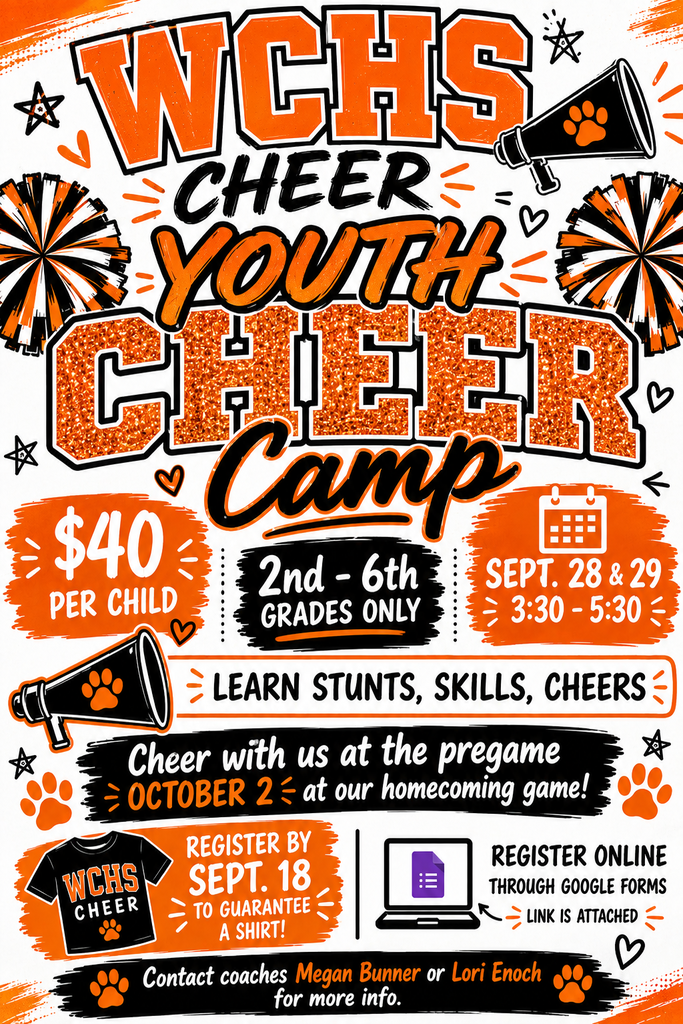WCHS Cheer Youth Cheer Camp flyer.The flyer is orange, black, and white. It announces a cheer camp for 2nd through 6th graders on Sept. 28 & 29 from 3:30 - 5:30 PM. The cost is $40 per child. Campers will learn stunts, skills, and cheers, and will perform at the Homecoming pregame on Oct. 2. Register via the attached Google Form by Sept. 18 to guarantee a shirt. For info, contact coaches Megan Bunner or Lori Enoch.