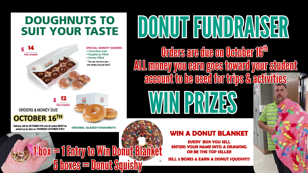 Title: Donut Fundraiser  Details: Orders and money due on October 16th. Delivery is October 27th (must be picked up by 5 PM on Thursday, October 27th). All money earned goes toward student accounts to be used for trips & activities.  Products:  • Special Variety Dozens ($14 per dozen): Chocolate Iced, Raspberry Filled, Kreme Filled (cannot mix a box).  • Original Glazed Doughnuts ($12 per dozen).  Prizes & Incentives:  • 1 box = 1 entry to win a Donut Blanket (every box sold enters name into drawing or be top seller).  • 5 boxes = Earn a Donut Squishy.