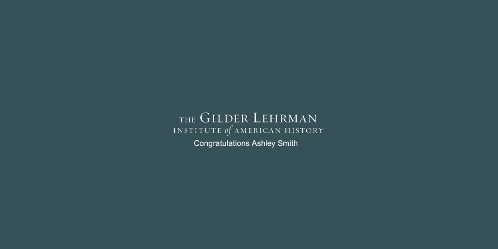 "The Gilder Lehrman Institute of American History --- Congratulations Ashley Smith"