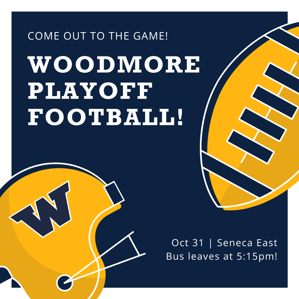 Blue background with white lettering at the top that reads "Come out to the game! Woodmore Playoff Football!" In the bottom right it says in white lettering "Oct 31 Seneca East, Bus leaves at 5:15pm!" There is a gold football with blue lacing in the upper right and a gold football helmet with the blue Woodmore W on it in the bottom left.