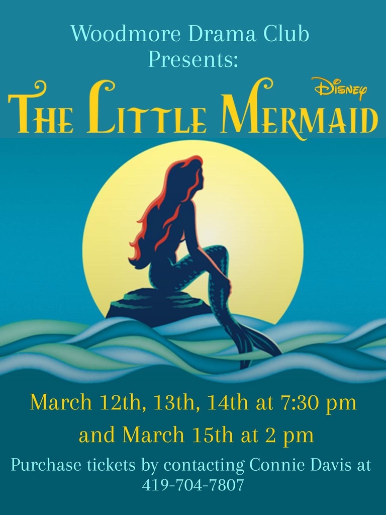 Blue poster for The Little Mermaid. At the top in light blue lettering it says "Woodmore Drama Club Presents:" and then in gold underneath it says "The Little Mermaid" A picture of Ariel is in the middle of the poster, sitting on a rock in the middle of water, looking toward the sun in the background.  Underneath Ariel in gold letters it says "March 12th, 13th, 14th at 7:30 PM and March 15th at 2 PM." At the bottom in light blue lettering it says "Purchase tickets by contacting Connie Davis at 419-704-7807"
