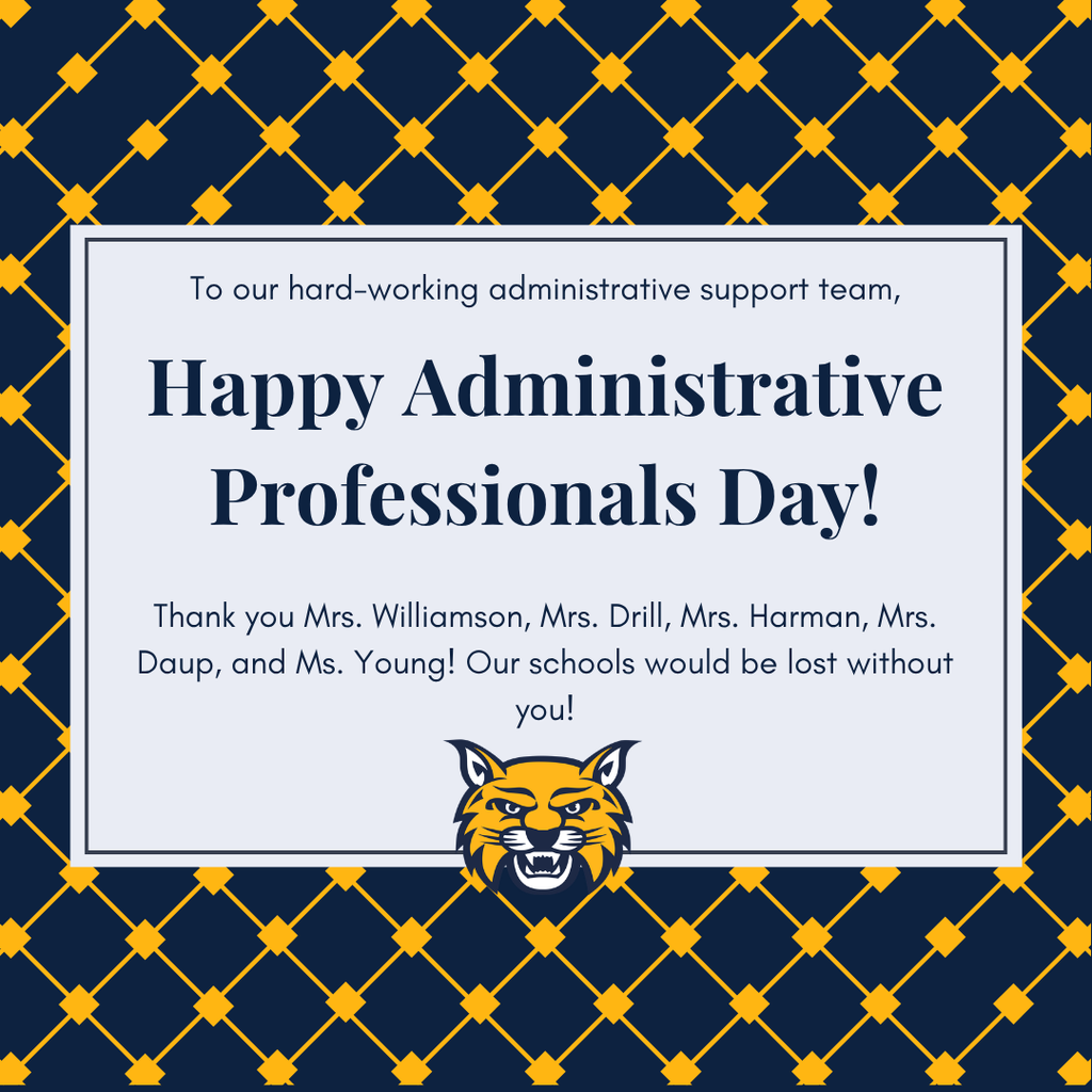 Blue background with gold cross hatch pattern on top. There is a white box in the center of the image with the following text in blue: "To our hard-working administrative support team, Happy Administrative Professionals Day! Thank you Mrs. Williamson, Mrs. Drill, Mrs. Harman, Mrs. Daup, and Ms. Young! Our schools would be lost without you!" The Wildcat head is in the center of the bottom of the white box.