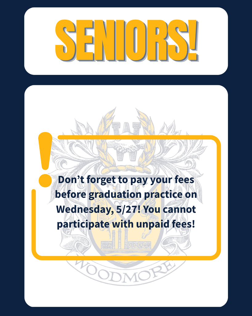 Blue background, white text box at the top with "Seniors!" in yellow letters. Another white textbox underneath with a background transparent image of the Woodmore crest. A yellow outlined box with an exclamation point in the top left. Inside the yellow outlined box is the text "Don't forget to pay your fees before graduation practice on Wednesday, 5/27!  You cannot participate with unpaid  fees!" in blue letters.