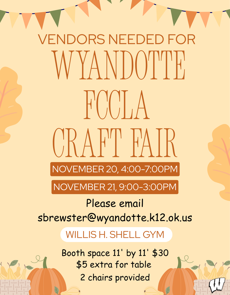 Event Details: Dates & Times: November 20 | 4:00 PM – 7:00 PM November 21 | 9:00 AM – 3:00 PM Location: Willis H. Shell Gym Vendor Info: Booth Space: 11' x 11' for $30 Includes: 2 chairs provided per space Add-on: $5 extra for a table How to Sign Up: Spaces fill up fast! Send an email to sbrewster@wyandotte.k12.ok.us to secure your spot today.