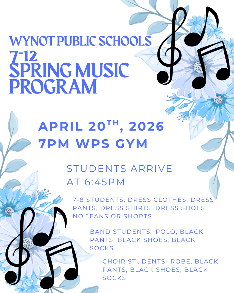 Wynot Public Schools 7-12 Spring Music Program April 20th 7pm in WPS Gym. Students arrive at 6:45pm. 7-8 students attire: dress clothes, dress pants, dress shoes, dress shirts, dress shoes. No Jeans or shorts. 