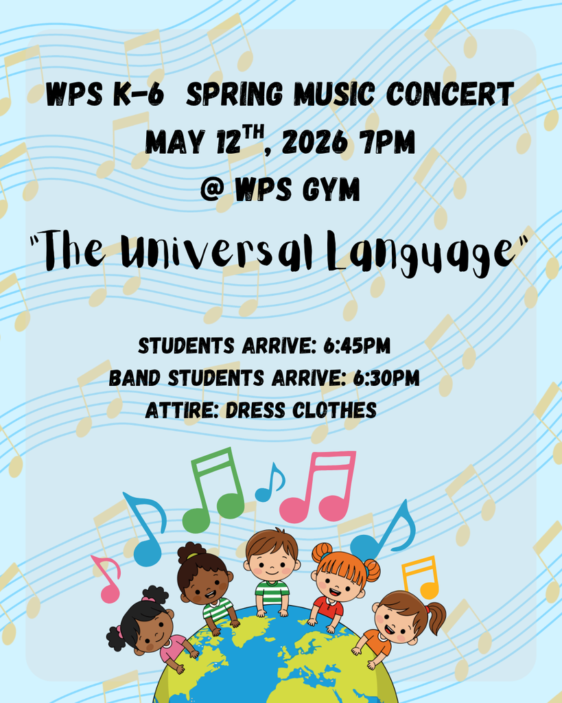 WPS K-6 Spring Music Concert May 12th 2026 7pm at WPS Gym Students arrive at 6:45, Band Students arrive 6:30, Attire: Dress clothes