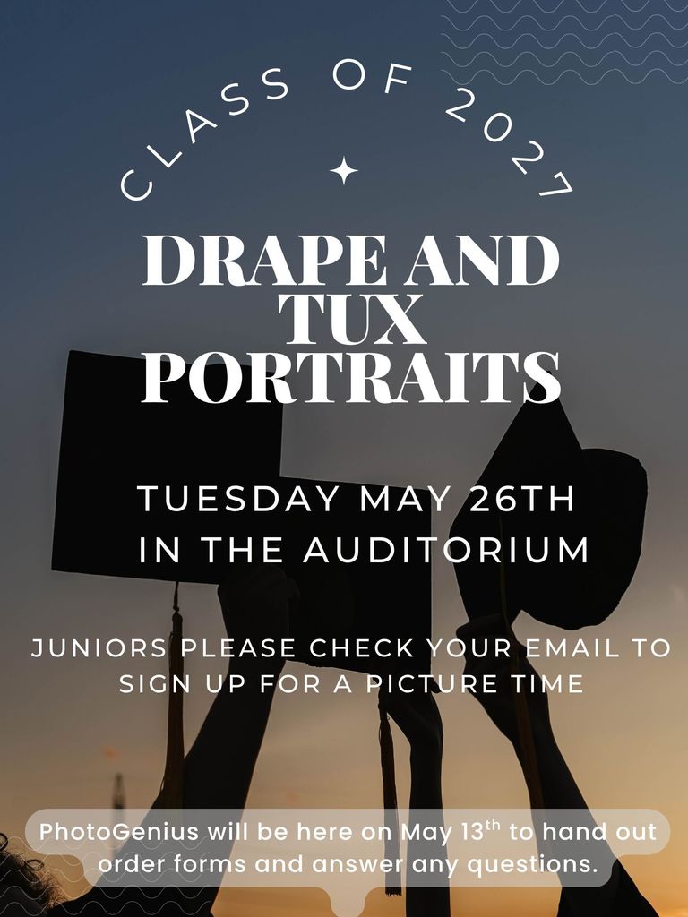 Class of 2027 Drape and Tux Portraits on Tuesday May 26th in the auditorium. Juniors, please check your email to sign up for a picture time. PhotoGenius will be here on May 13th to hand out order forms and answer any questions.