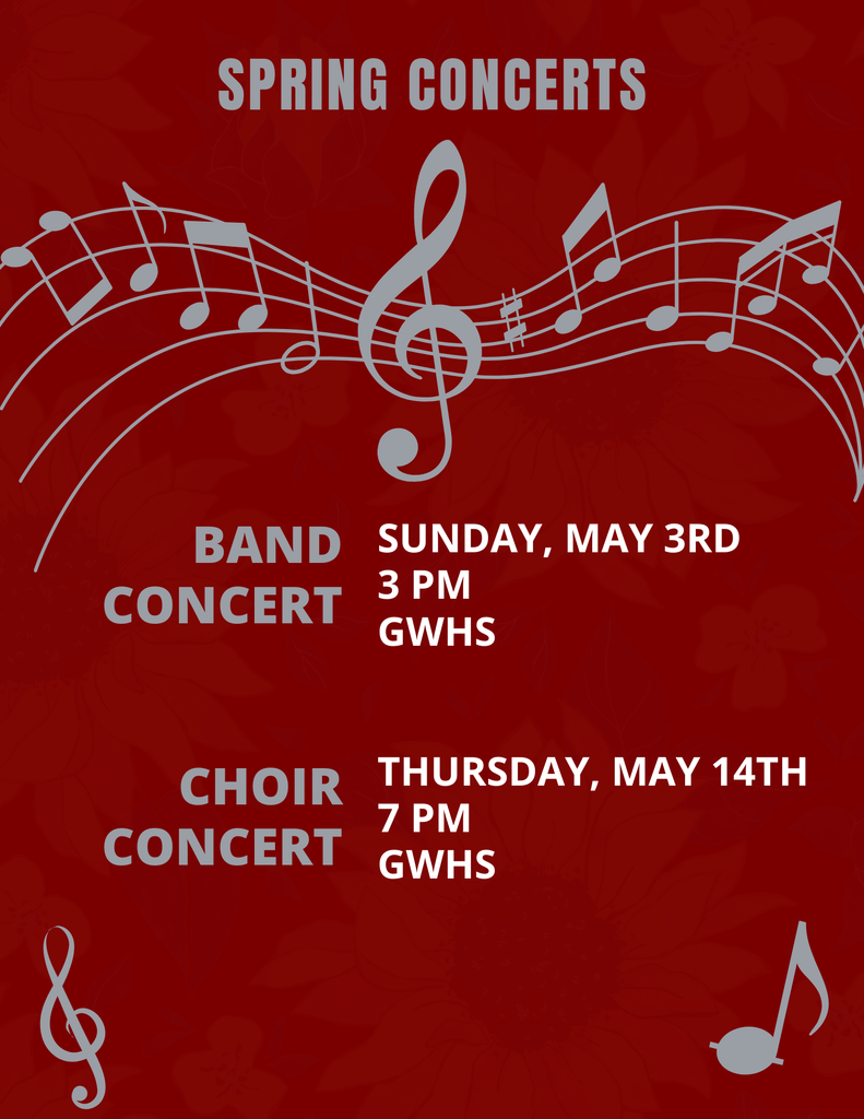 Spring Music Concerts Schedule.  Band: May 3rd, 3PM at GWHS. Choir: May 14th, 7PM at GWHS. 