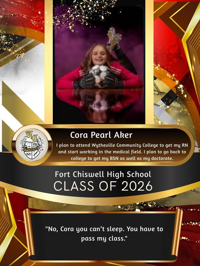Cora Pearl Aker: I plan to attend Wytheville Community College to get my RN and start working in the medical field. Ii plan to go back to college to get my BSN as well as my doctorate. "No Cora, you can't sleep. You have to pass my class."