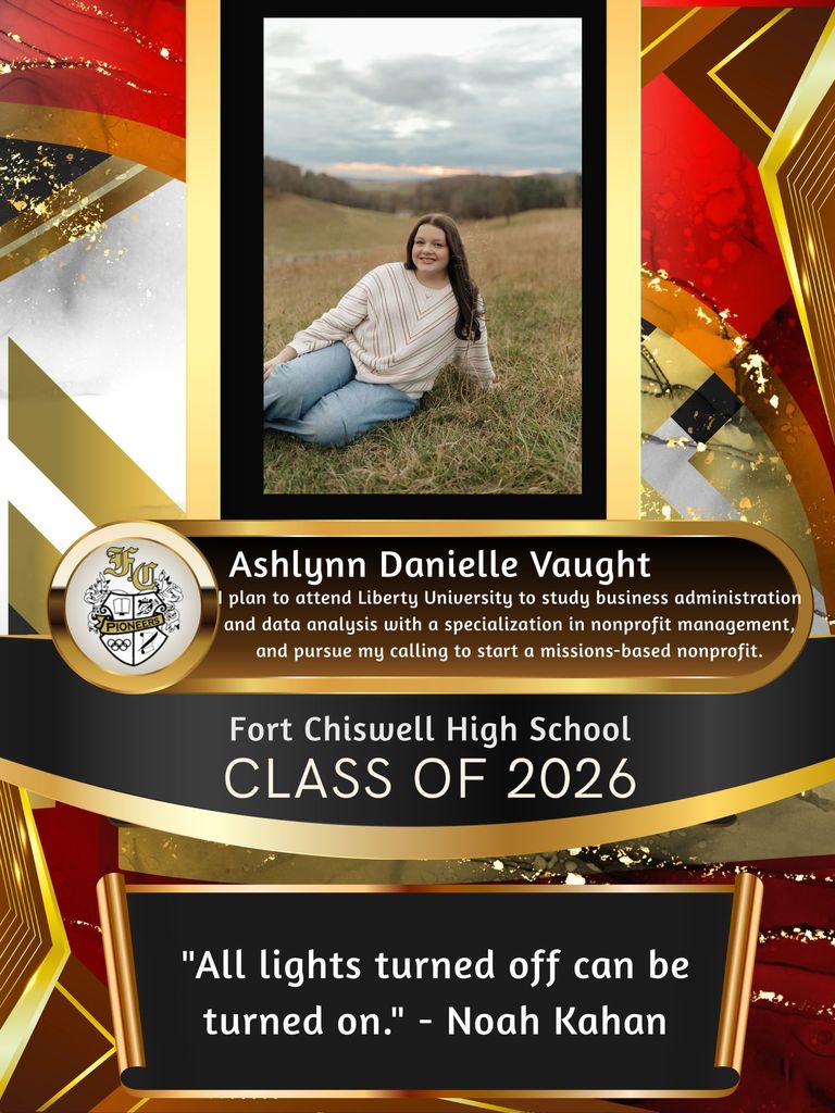 Ashlynn Danielle Vaught: I plan to attend Liberty University to study business administration and data analysis with a specialization in nonprofit management, and pursue my calling to start a missions-based nonprofit. "All lights turned off can be turned on." - Noah Kahan
