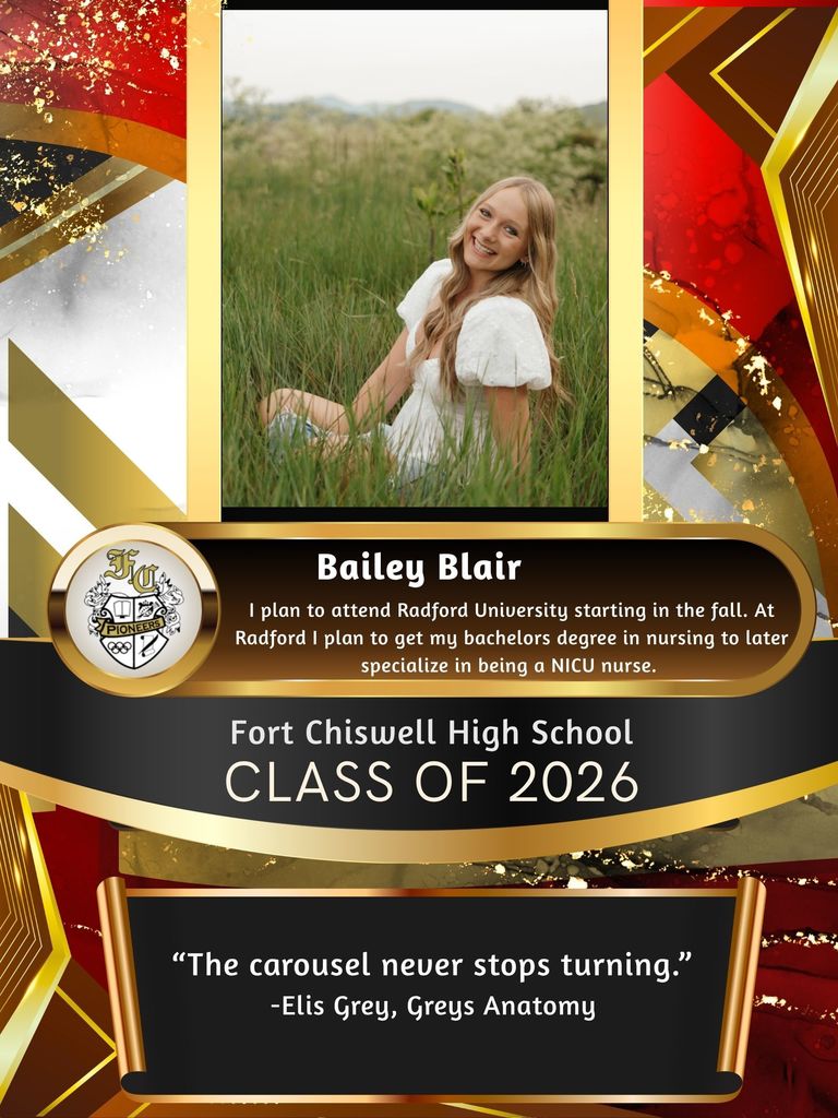 Bailey Blair: I plan to attend Radford University starting in the fall. At Radford, I plan to get my bachelors degree in nursing to later specialize in being a NICU nurse. "The carousel never stops turning." -Elis Grey, Greys Anatomy