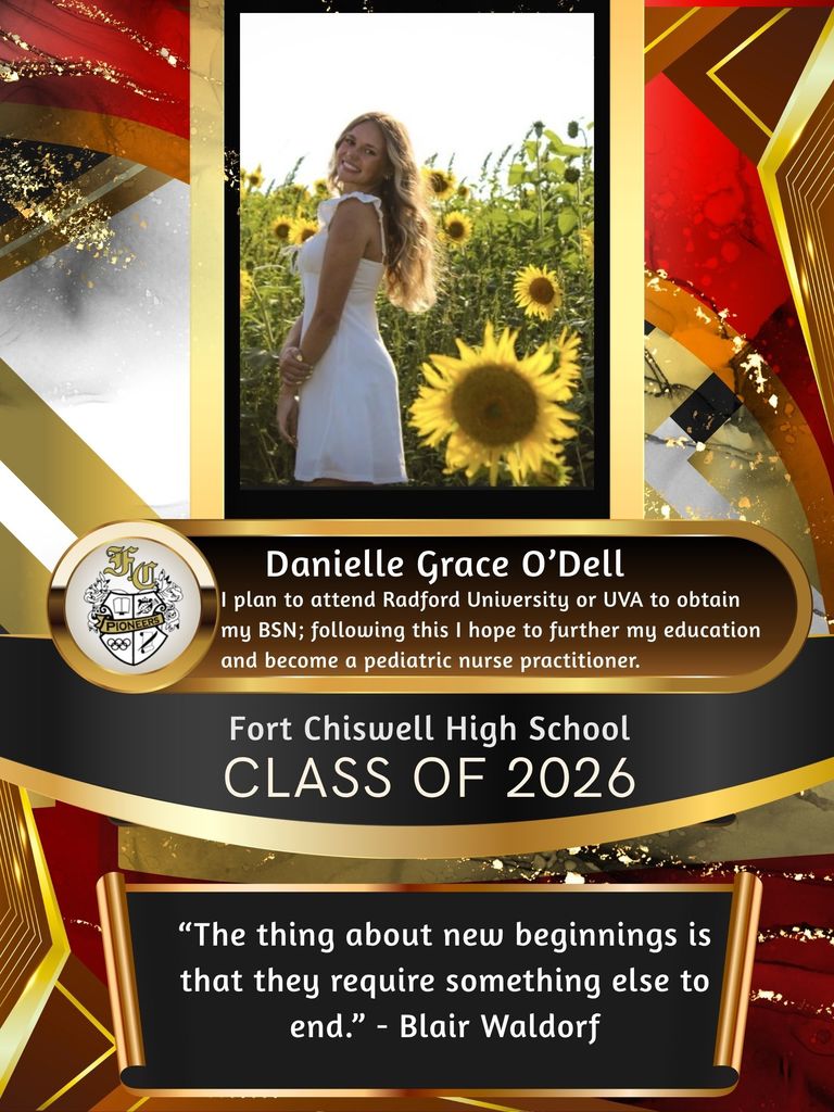 Danielle Grace O'Dell: I plan to attend Radford University or UVA to obtain my BSN; follwoing this, I hope to further my education and become a pediatric nurse practitioner. "The thing about new beginnings is that they require something else to end." -Blair Waldorf