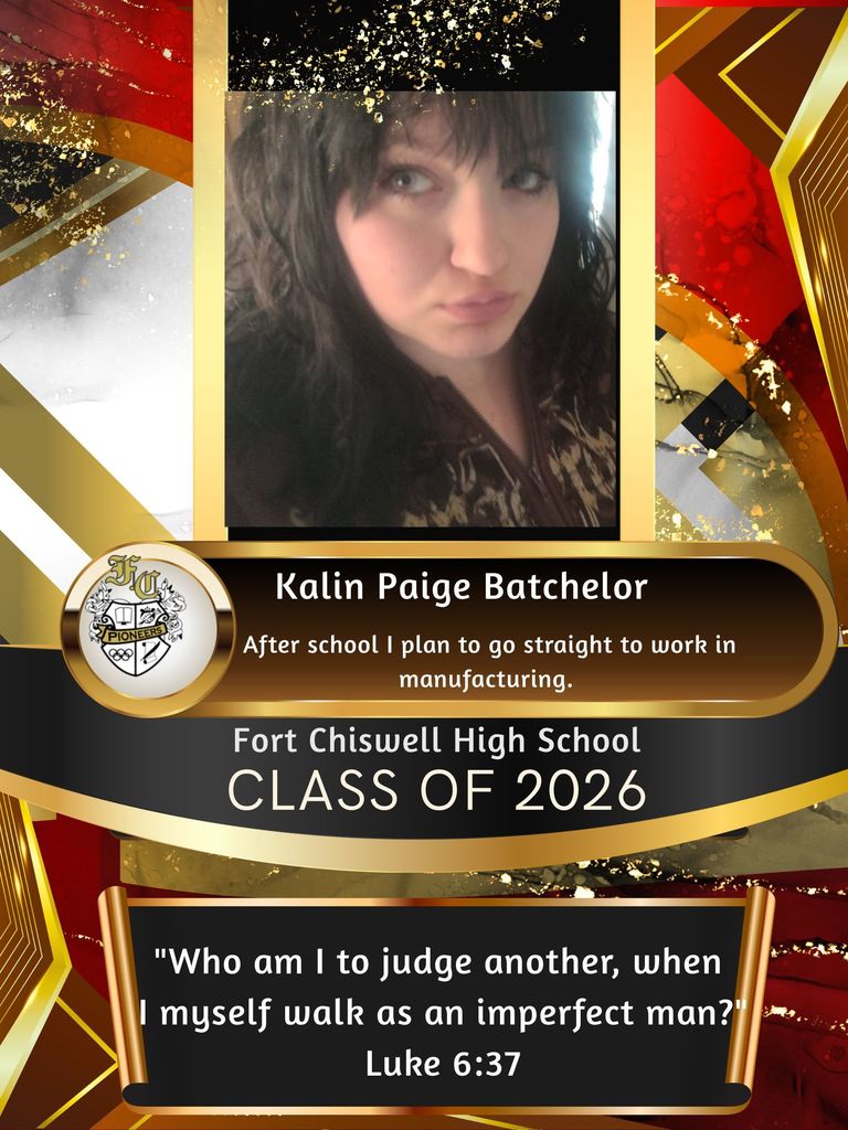 Kalin Paige Batchelor: After school I plan to go straight to work in manufacturing. "Who am I to judge another, when I myself walk as an imperfect man?" Luke 6:37