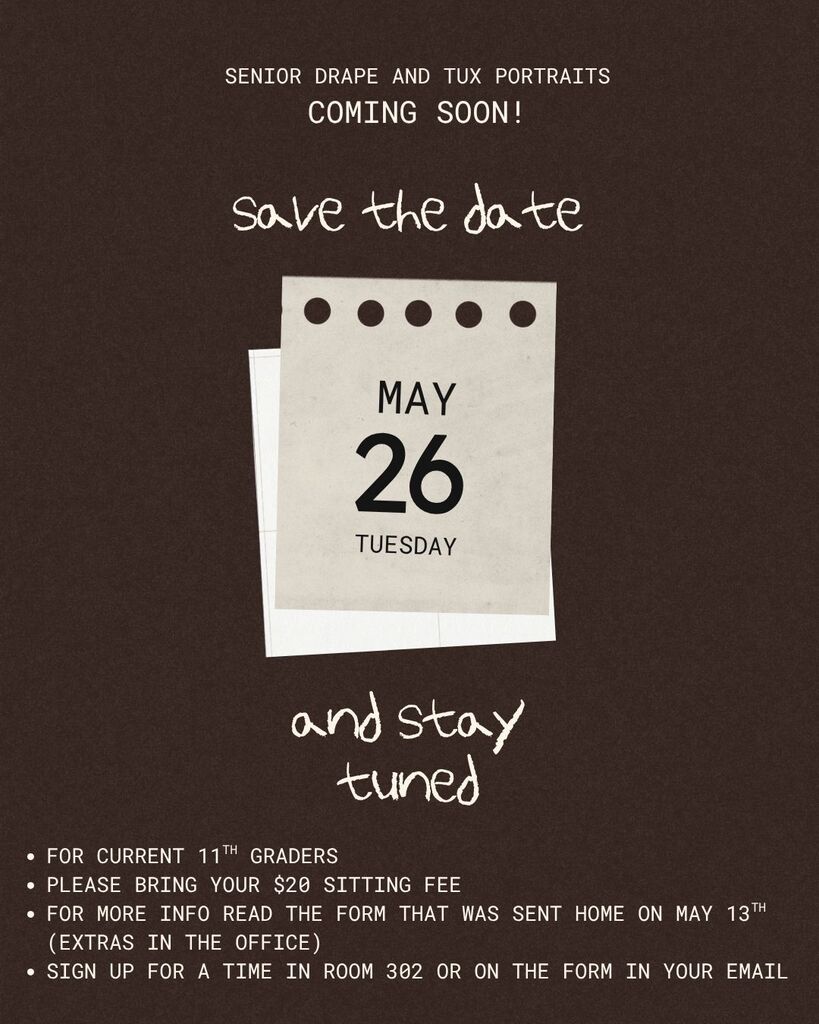 Senior drape and tux portraits coming soon! Save the date. May 26 Tuesday - and stay tuned. For current 11th graders. Please bring your $20 sitting fee. For more info, read the form that was sent home on may 13th (extras in the office). SIgn up for a time in room 302 or in on the form in your email.
