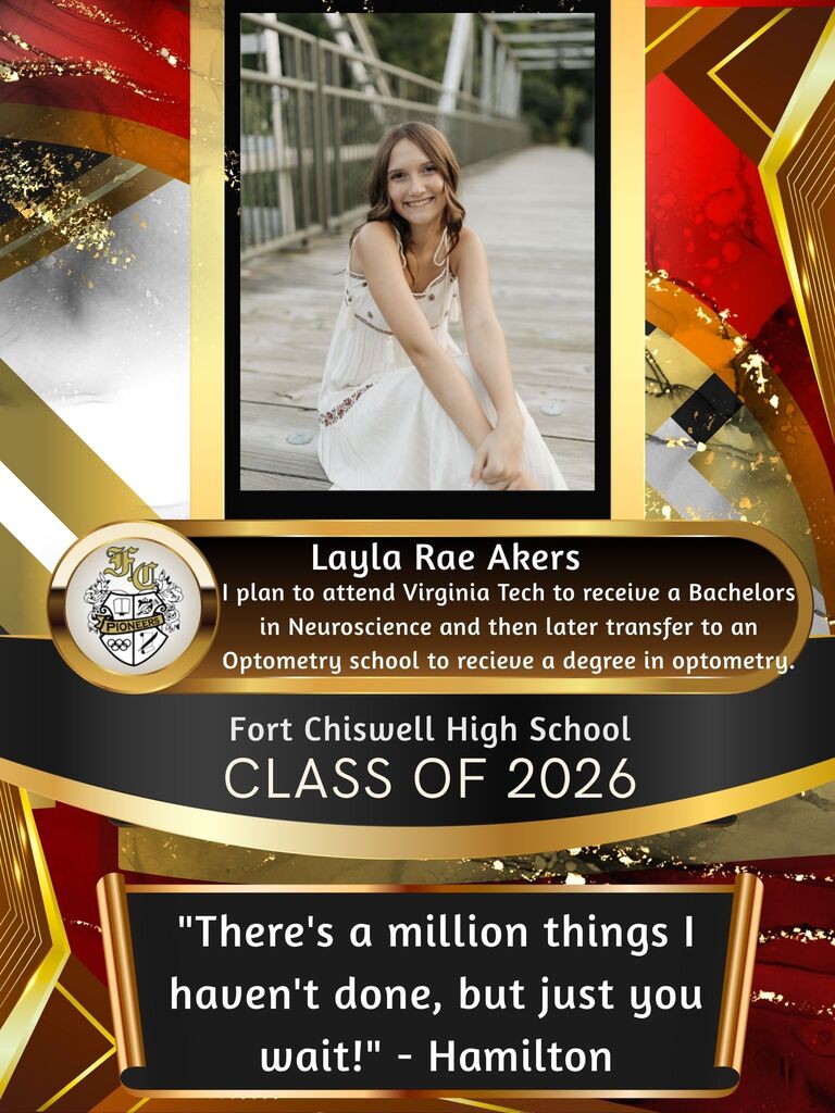 Layla Rae Akers - I plan to attend Virginia Tech to receive a Bachelors in neuroscience and then later transfer to an optometry school to receive a degree in optometry. "There's a million things I haven't done, but just you wait!" - Hamilton