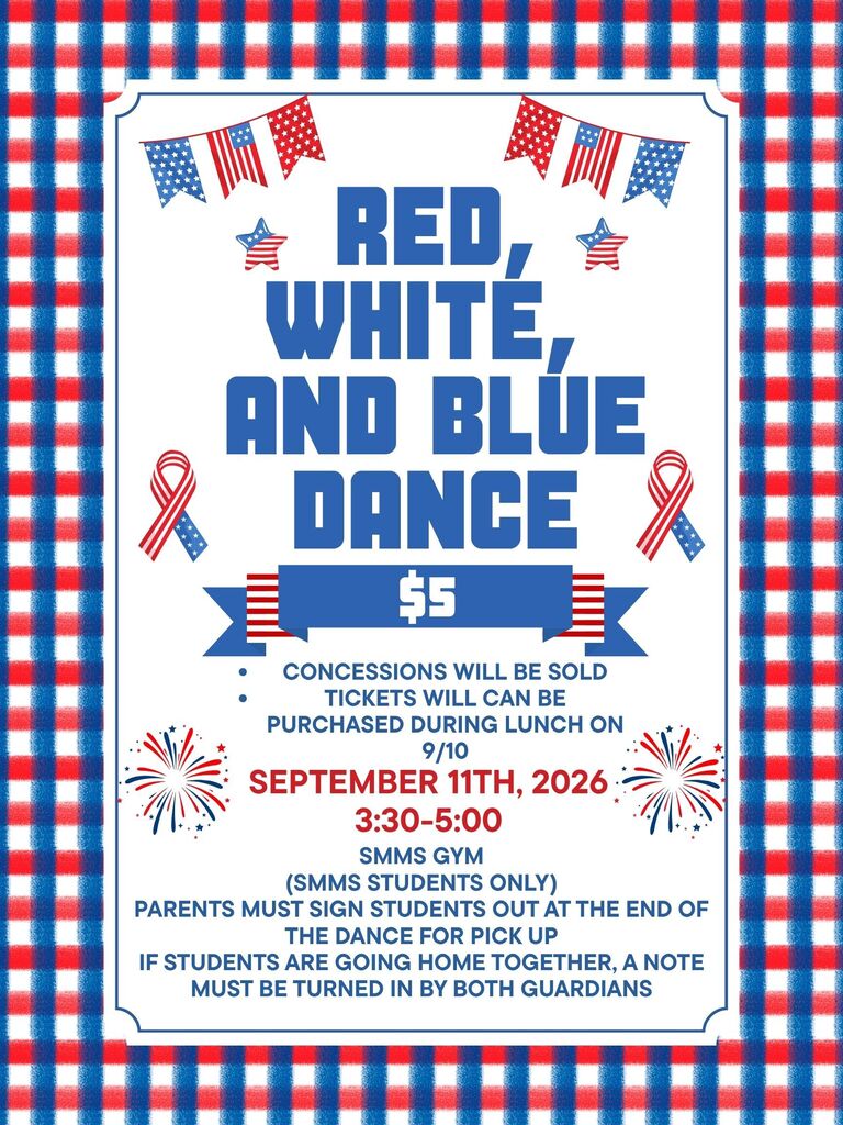 The SMMS red, white, and blue dance will be on Friday, September 11th from 3:30-5:00. Tickets are $5 and will sold at lunches on Thursday, Septmber 10th. Concessions will also be for sale at the dance. Parents must come in and sign their student out for pick up. If students are going home with each other, a note must be turned in by both guardians. 