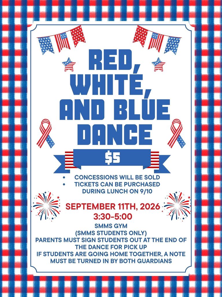 The SMMS red, white, and blue dance will be on Friday, September 11th from 3:30-5:00. Tickets are $5 and will sold at lunches on Thursday, Septmber 10th. Concessions will also be for sale at the dance. Parents must come in and sign their student out for pick up after the dance. If students are going home with each other, a note must be turned in by both guardians.  