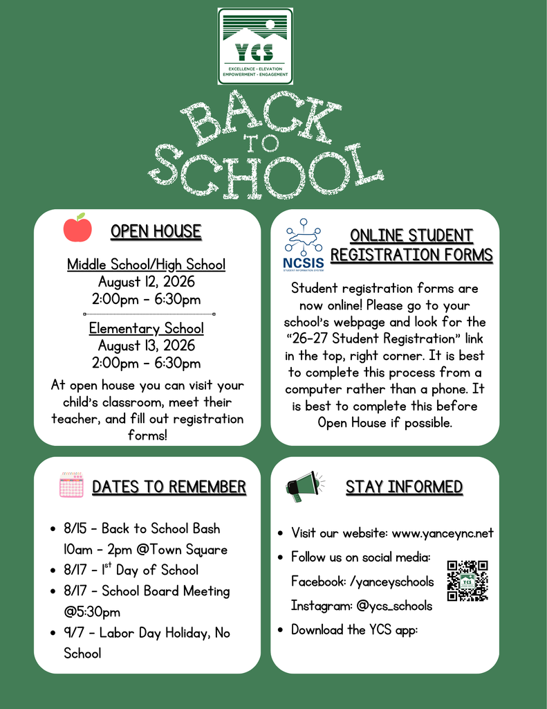 back to school information - Open House: Middle School/High School August 12, 2026 2:00pm - 6:30pm Elementary School August 13, 2026 2:00pm - 6:30pm, Dates to Remember: 8/15 - Back to School Bash 10am - 2pm @Town Square 8/17 - 1st Day of School 8/17 - School Board Meeting @5:30pm 9/7 - Labor Day Holiday, No School; Online Student Registration - Student registration forms are now online! Please go to your school’s webpage and look for the “26-27 Student Registration” link in the top, right corner. It is best to complete this process from a computer rather than a phone. It is best to complete this before Open House if possible.; Stay informed - visit our website at www.yanceync.net or follow on social media Facebook /yanceyschools, Instagram @ycs_schools