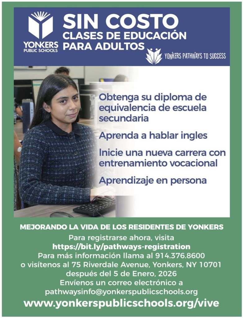 Gráfico de Yonkers Public Schools que anuncia clases de educación para adultos sin costo a través de Yonkers Pathways to Success. La imagen muestra a una estudiante adulta sentada frente a una computadora en un salón de clases. El texto del gráfico dice: “Sin Costo – Clases de Educación para Adultos.” Los programas incluyen: “Obtenga su diploma de equivalencia de escuela secundaria,” “Aprenda a hablar inglés,” “Inicie una nueva carrera con entrenamiento vocacional,” y “Aprendizaje en persona.” Texto adicional indica: “Mejorando la vida de los residentes de Yonkers.” La información de registro incluye el enlace bit.ly/pathways-registration, el número telefónico 914-376-8600, la dirección 75 Riverdale Avenue, Yonkers, NY 10701 después del 5 de enero de 2026, el correo electrónico pathwaysinfo@yonkerspublicschools.org  y el sitio web www.yonkerspublicschools.org/vive
