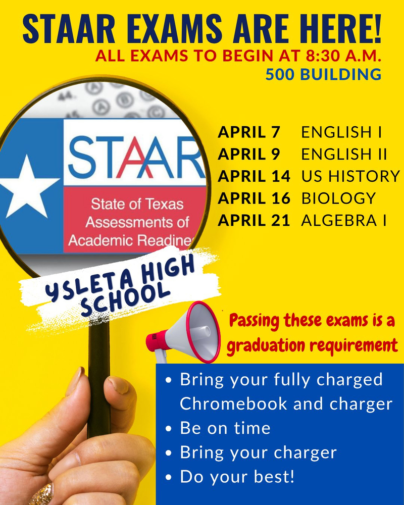 A bright yellow STAAR exam reminder poster for Ysleta High School. The poster features a large magnifying glass showing the STAAR logo with the Texas flag, and announces that all exams begin at 8:30 a.m. in the 500 Building. It lists the 2026 STAAR testing dates: April 7 English I, April 9 English II, April 14 US History, April 16 Biology, and April 21 Algebra I. A hand holds a sign reading “Ysleta High School,” and a megaphone graphic reminds students that passing these exams is a graduation requirement. A blue box at the bottom lists important reminders: bring a fully charged Chromebook and charger, be on time, and do your best.