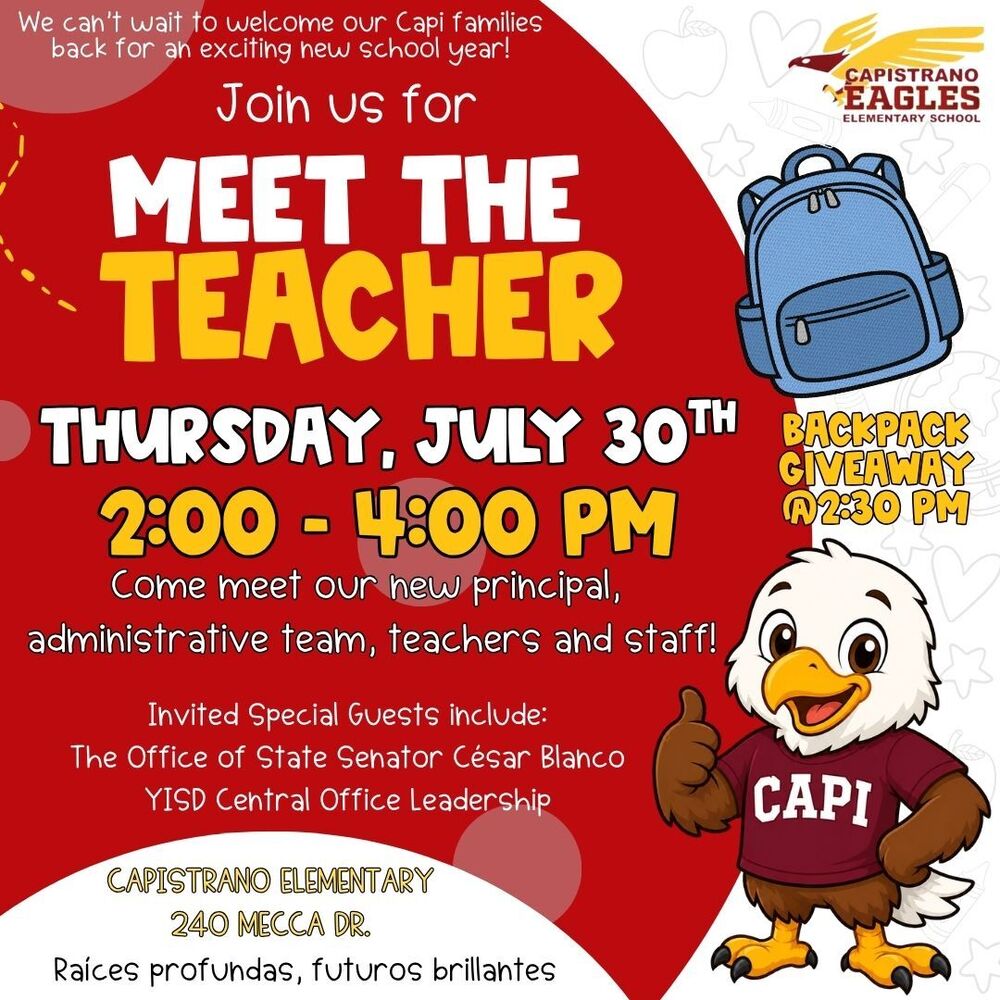 Meet the Teacher Thursday, July 30th from 2:00 - 4:00 PM. Backpack giveaway at 2:00PM. Special Guests include members of YISD Cenral Office Leadership and the Office of State Senator Cesar Blanco. Capistrano Elementary 240 Mecca Dr. We can't wait to welcome you back to school!