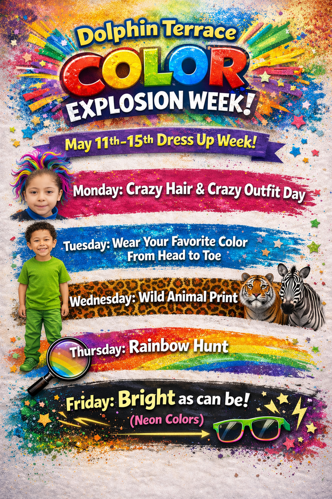 Colorful flyer for Dolphin Terrace Elementary titled “Color Explosion Week!” promoting a dress-up week from May 11–15.  The flyer features a bright paint-splatter background with rainbow colors, stars, and playful graphics. The title “Color Explosion Week!” appears at the top in large multicolored letters.  Dress-up days listed include:  * Monday: “Crazy Hair & Crazy Outfit Day” with an image of a child wearing a colorful rainbow wig. * Tuesday: “Wear Your Favorite Color From Head to Toe” with an image of a child dressed in green. * Wednesday: “Wild Animal Print” with images of a tiger and zebra. * Thursday: “Rainbow Hunt” with a rainbow graphic and magnifying glass. * Friday: “Bright as can be! (Neon Colors)” with neon sunglasses and colorful decorations.  The flyer uses bold, high-contrast text and vibrant rainbow-themed visuals to create an energetic and fun school spirit theme.