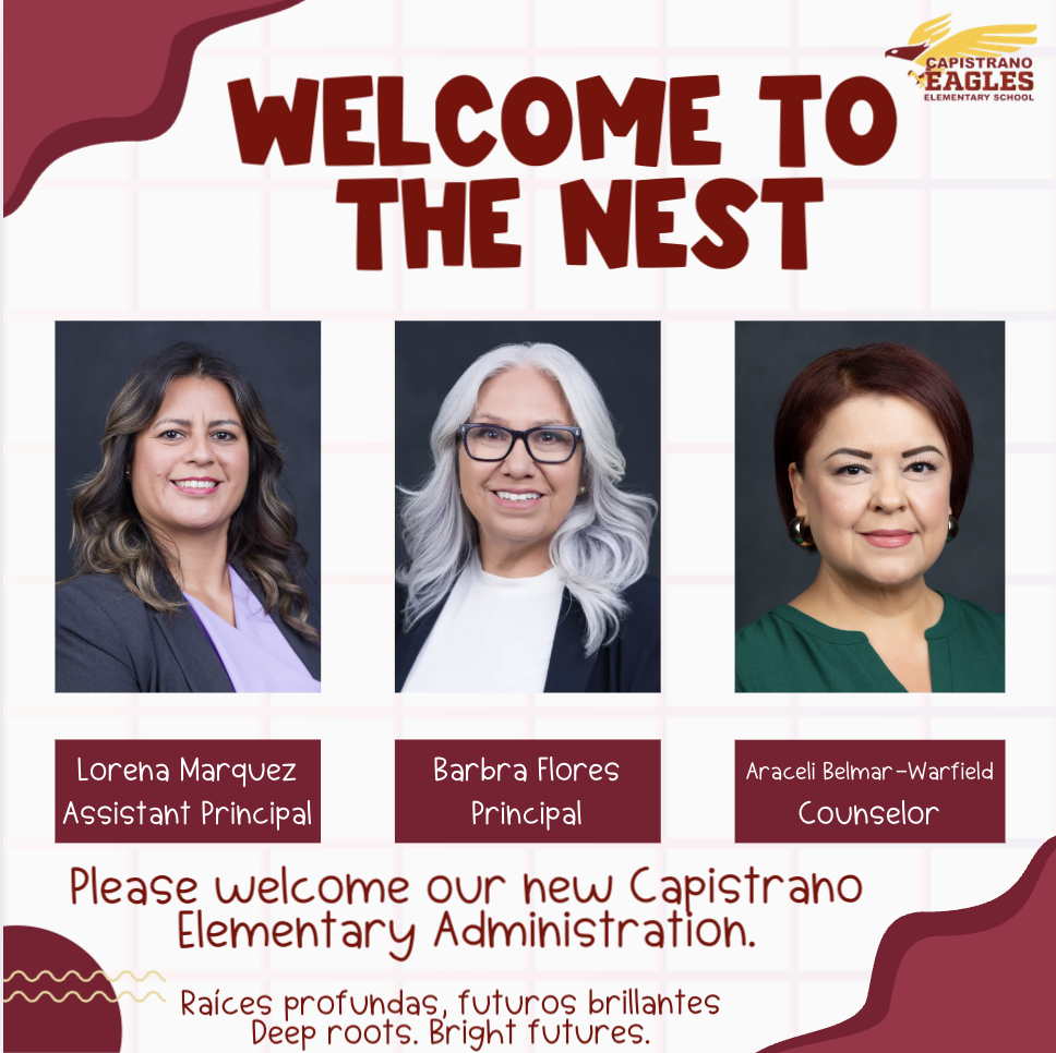 Welcome to our new Capistrano Elementary Administration/leadership team. Assistant Principal, Lorena Marquez. New Principal, Barbra Flores. New Councelor, Araceli Belmar-Warfield